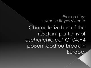 Proposal by: Luzmarie Reyes Vicente Characterization of the resistant patterns of escherichia coli O104:H4 poison food outbreak in Europe. 