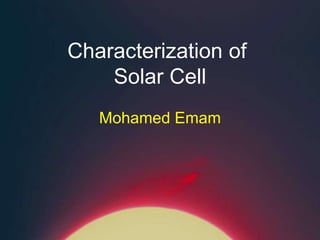 Characterization of
Solar Cell
Mohamed Emam
 