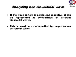 Analyzing non sinusioidal wave
• If the wave pattern is periodic i.e repetitive, it can
be represented as combination of different
sinusoidal waves.
• This is based on a mathematical technique known
as Fourier series.
 