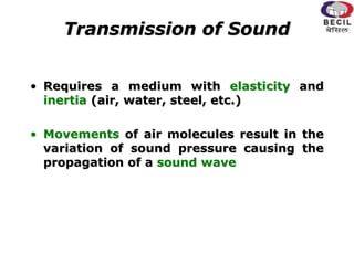 Transmission of Sound
• Requires a medium with elasticity and
inertia (air, water, steel, etc.)
• Movements of air molecules result in the
variation of sound pressure causing the
propagation of a sound wave
 
