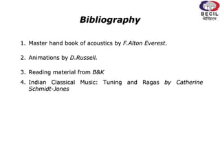 Bibliography
1. Master hand book of acoustics by F.Alton Everest.
2. Animations by D.Russell.
3. Reading material from B&K
4. Indian Classical Music: Tuning and Ragas by Catherine
Schmidt-Jones
 