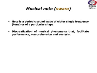 Musical note (swara)
• Note is a periodic sound wave of either single frequency
(tone) or of a particular shape.
• Discreatization of musical phenomena that, facilitate
performance, comprehension and analysis.
 