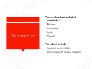 Characterization
There are four direct methods of
presentation:
 Dialogue
 Appearance
 Action
 Thought
Two indirect methods:
• Authorial interpretation
• interpretation by another character
 