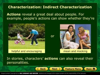 Characterization: Indirect Characterization 
Actions reveal a great deal about people. For 
example, people’s actions can show whether they’re 
or 
helpful and encouraging mean and mocking 
In stories, characters’ actions can also reveal their 
personalities. 
 