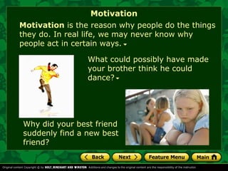 Motivation 
Motivation is the reason why people do the things 
they do. In real life, we may never know why 
people act in certain ways. 
What could possibly have made 
your brother think he could 
dance? 
Why did your best friend 
suddenly find a new best 
friend? 
 