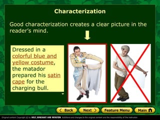 Characterization 
Good characterization creates a clear picture in the 
reader’s mind. 
Dressed in a 
colorful blue and 
yellow costume, 
the matador 
prepared his satin 
cape for the 
charging bull. 
 