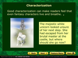 Characterization 
Good characterization can make readers feel that 
even fantasy characters live and breathe. 
The majestic white 
unicorn looked unsure 
of her next step. She 
had escaped from her 
brutal master at the 
castle, but where 
should she go now? 
 