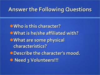 Answer the Following Questions Who is this character? What is he/she affiliated with? What are some physical characteristics? Describe the character’s mood. Need 3 Volunteers!!! 