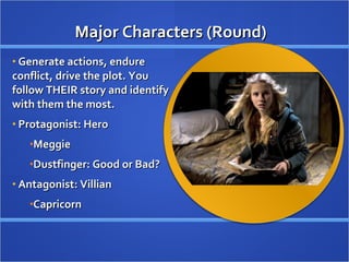Major Characters (Round) Generate actions, endure conflict, drive the plot. You follow THEIR story and identify with them the most. Protagonist: Hero Meggie Dustfinger: Good or Bad? Antagonist: Villian Capricorn  