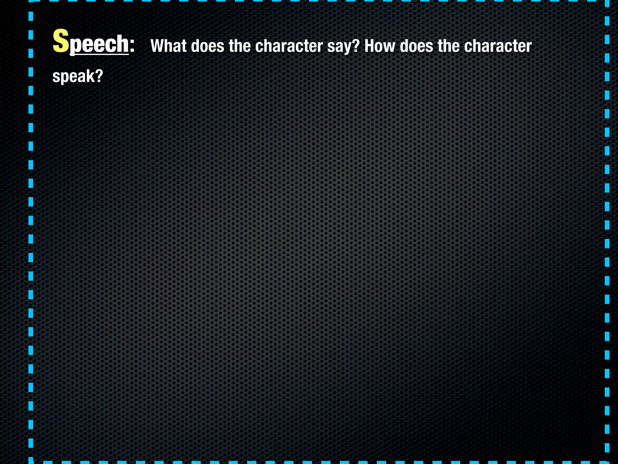Speech:   What does the character say? How does the character
speak?
 