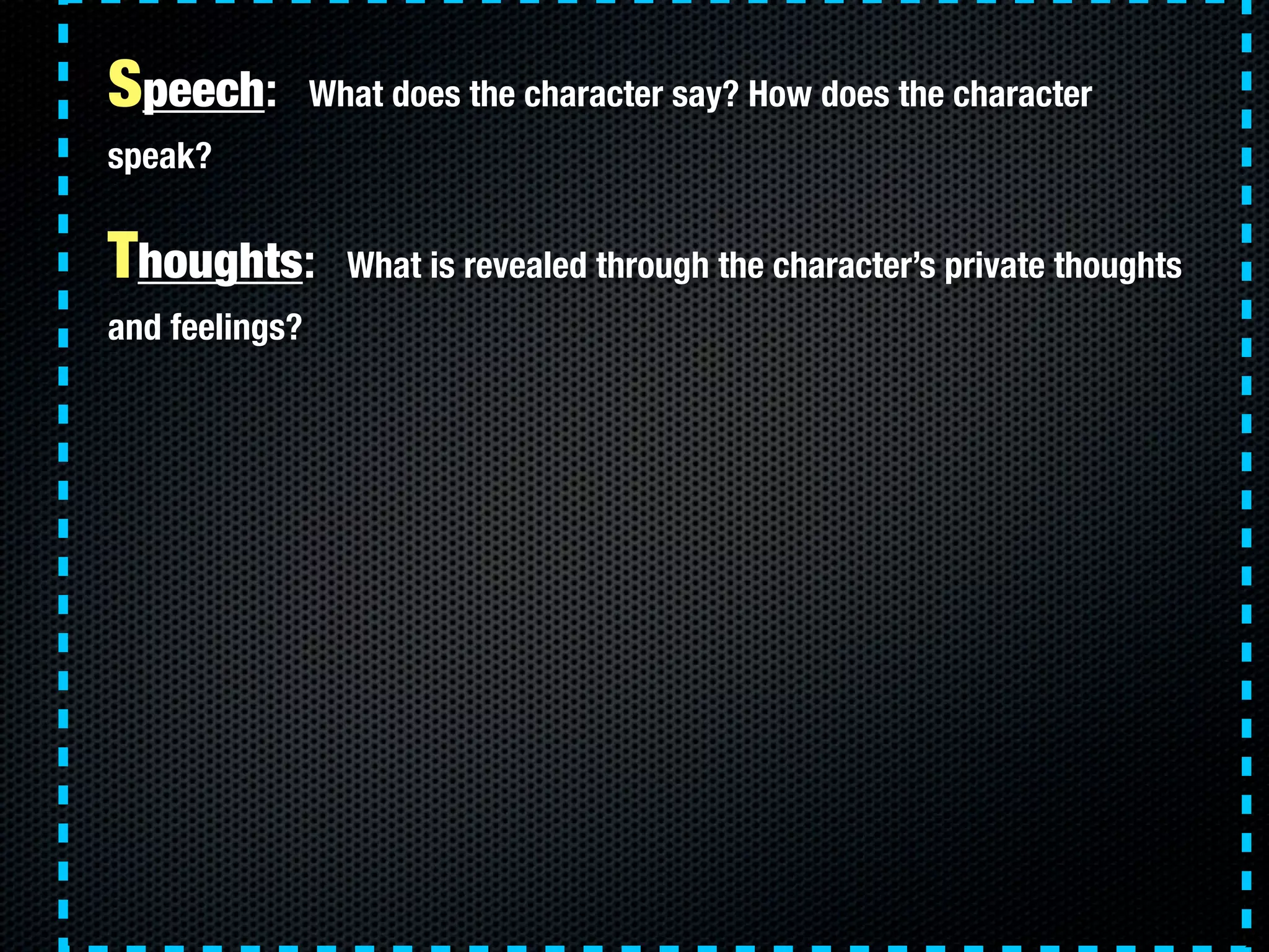 Speech:         What does the character say? How does the character
speak?


Thoughts:         What is revealed through the character’s private thoughts
and feelings?
 