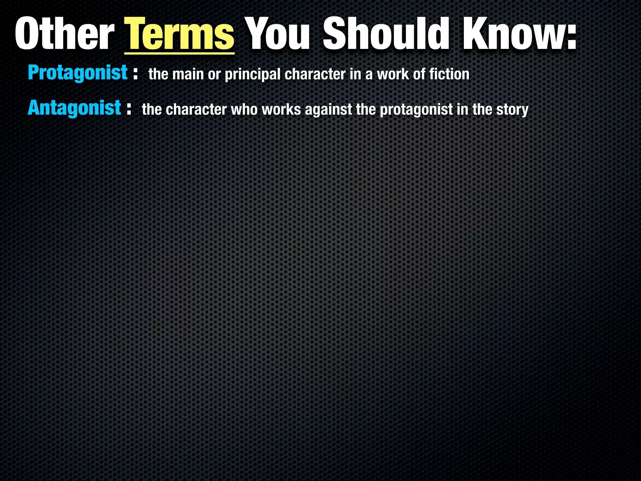 Other Terms You Should Know:
Protagonist :    the main or principal character in a work of ﬁction

Antagonist :    the character who works against the protagonist in the story
 