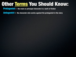 Other Terms You Should Know:
Protagonist :    the main or principal character in a work of ﬁction

Antagonist :    the character who works against the protagonist in the story
 
