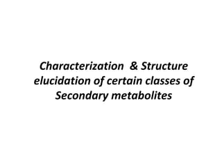 Characterization & Structure
elucidation of certain classes of
Secondary metabolites
 