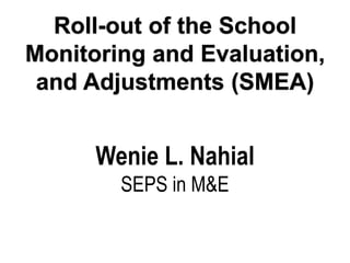 Roll-out of the School
Monitoring and Evaluation,
and Adjustments (SMEA)
Wenie L. Nahial
SEPS in M&E
 