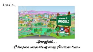 Lives in...




                      Springfield...
         A lampoon composite of many American towns
 