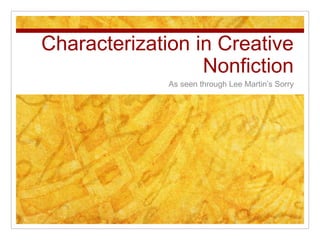 Characterization in Creative
Nonfiction
As seen through Lee Martin’s Sorry
 