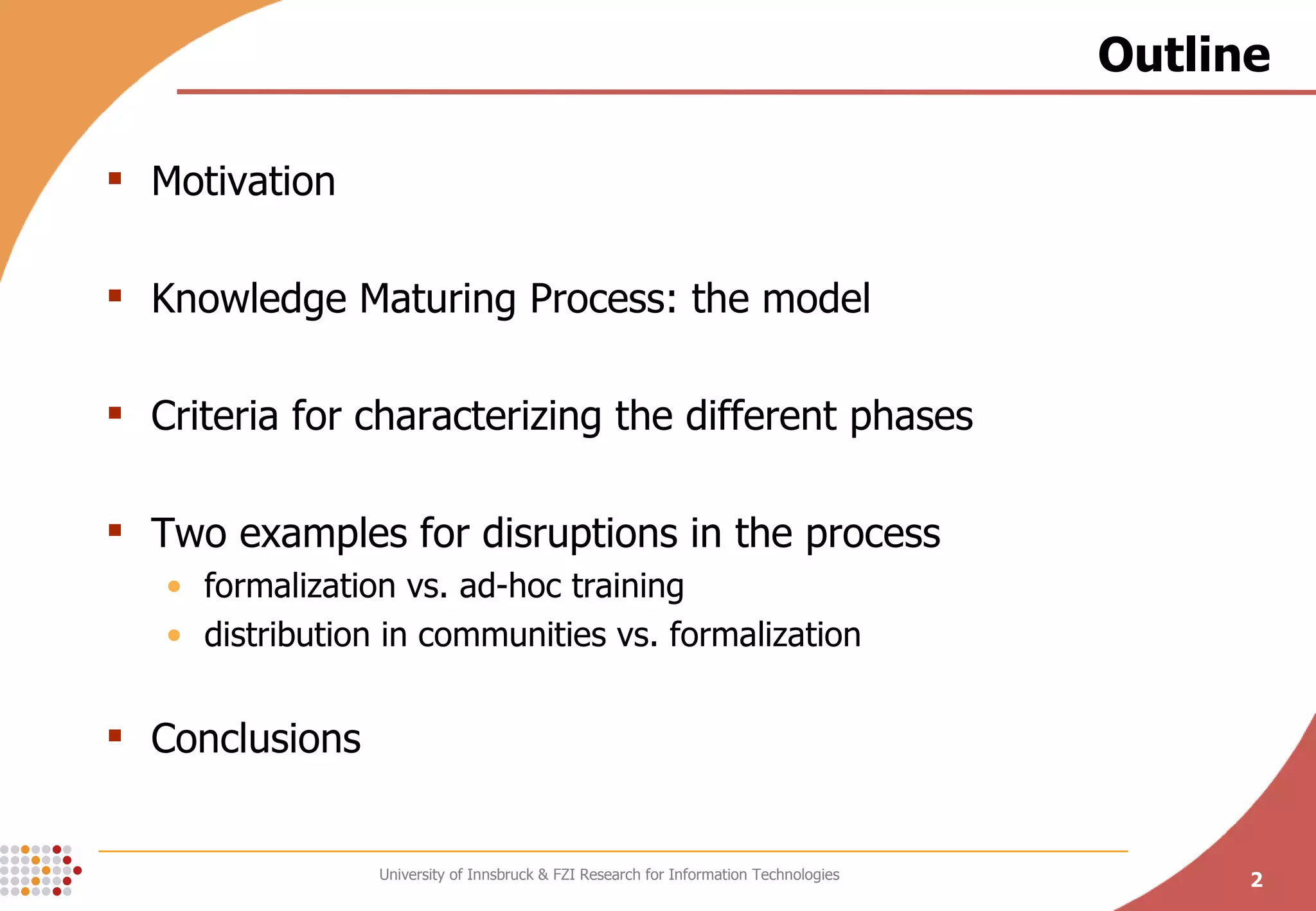 Outline Motivation Knowledge Maturing Process: the model Criteria for characterizing the different phases Two examples for disruptions in the process formalization vs. ad-hoc training distribution in communities vs. formalization Conclusions 