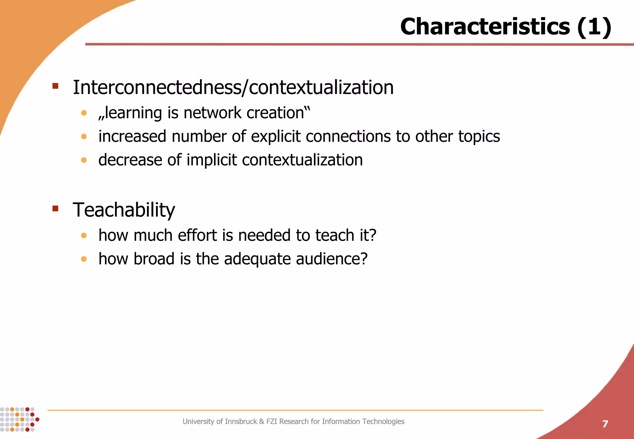 Characteristics (1) Interconnectedness/contextualization „ learning is network creation“ increased number of explicit connections to other topics decrease of implicit contextualization Teachability how much effort is needed to teach it? how broad is the adequate audience? 