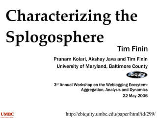 Characterizing the Splogosphere Tim Finin http://ebiquity.umbc.edu/paper/html/id/299/ Pranam Kolari, Akshay Java and Tim Finin University of Maryland, Baltimore County 3 rd  Annual Workshop on the Weblogging Ecosytem: Aggregation, Analysis and Dynamics 22 May 2006 