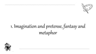 1. Imagination and pretense, fantasy and
metaphor
 