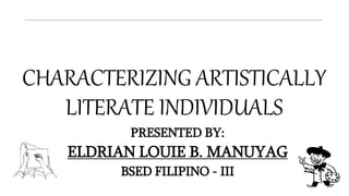 CHARACTERIZING ARTISTICALLY
LITERATE INDIVIDUALS
PRESENTED BY:
ELDRIAN LOUIE B. MANUYAG
BSED FILIPINO - III
 