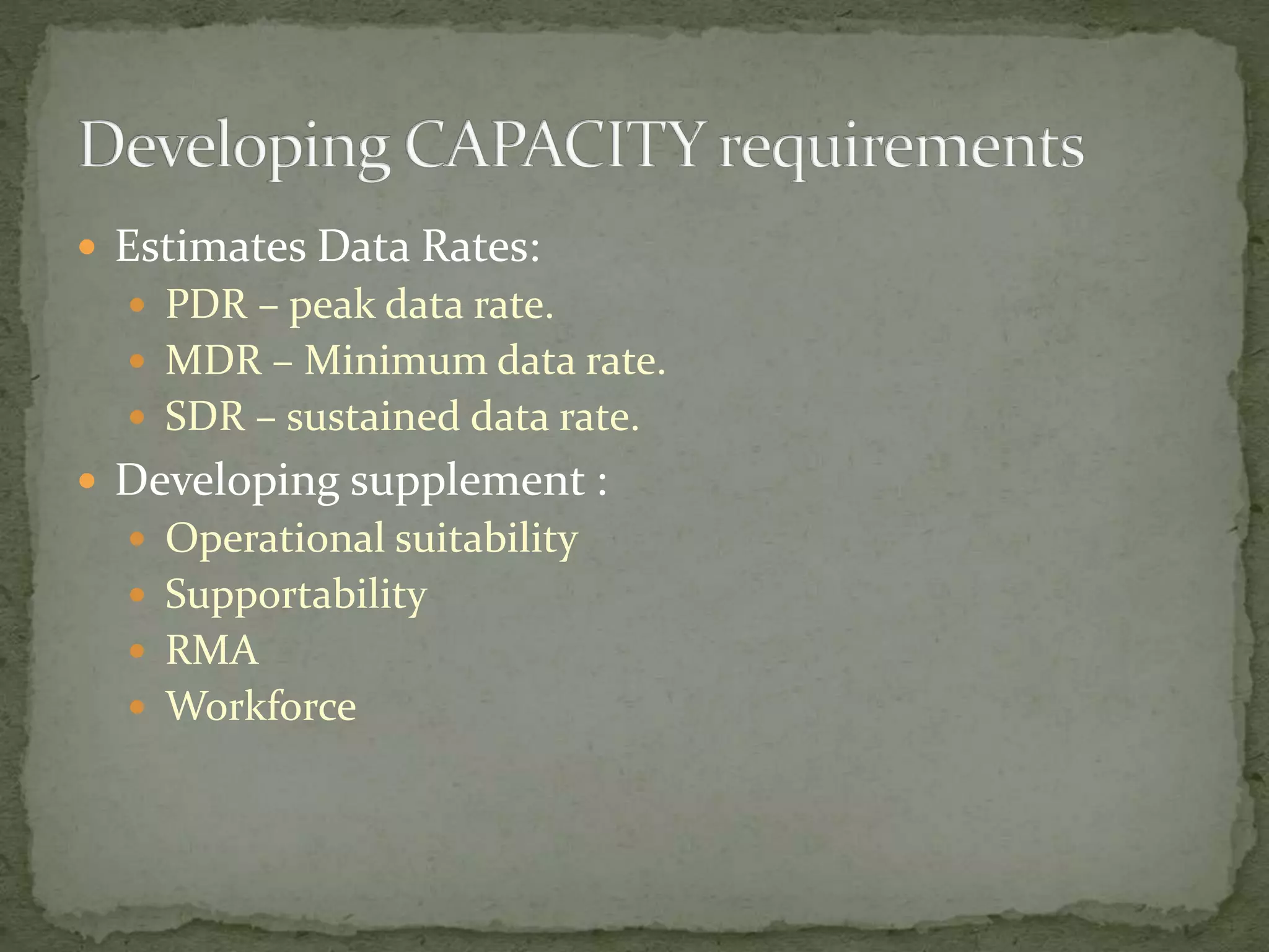  Estimates Data Rates:
 PDR – peak data rate.
 MDR – Minimum data rate.
 SDR – sustained data rate.
 Developing supplement :
 Operational suitability
 Supportability
 RMA
 Workforce
 