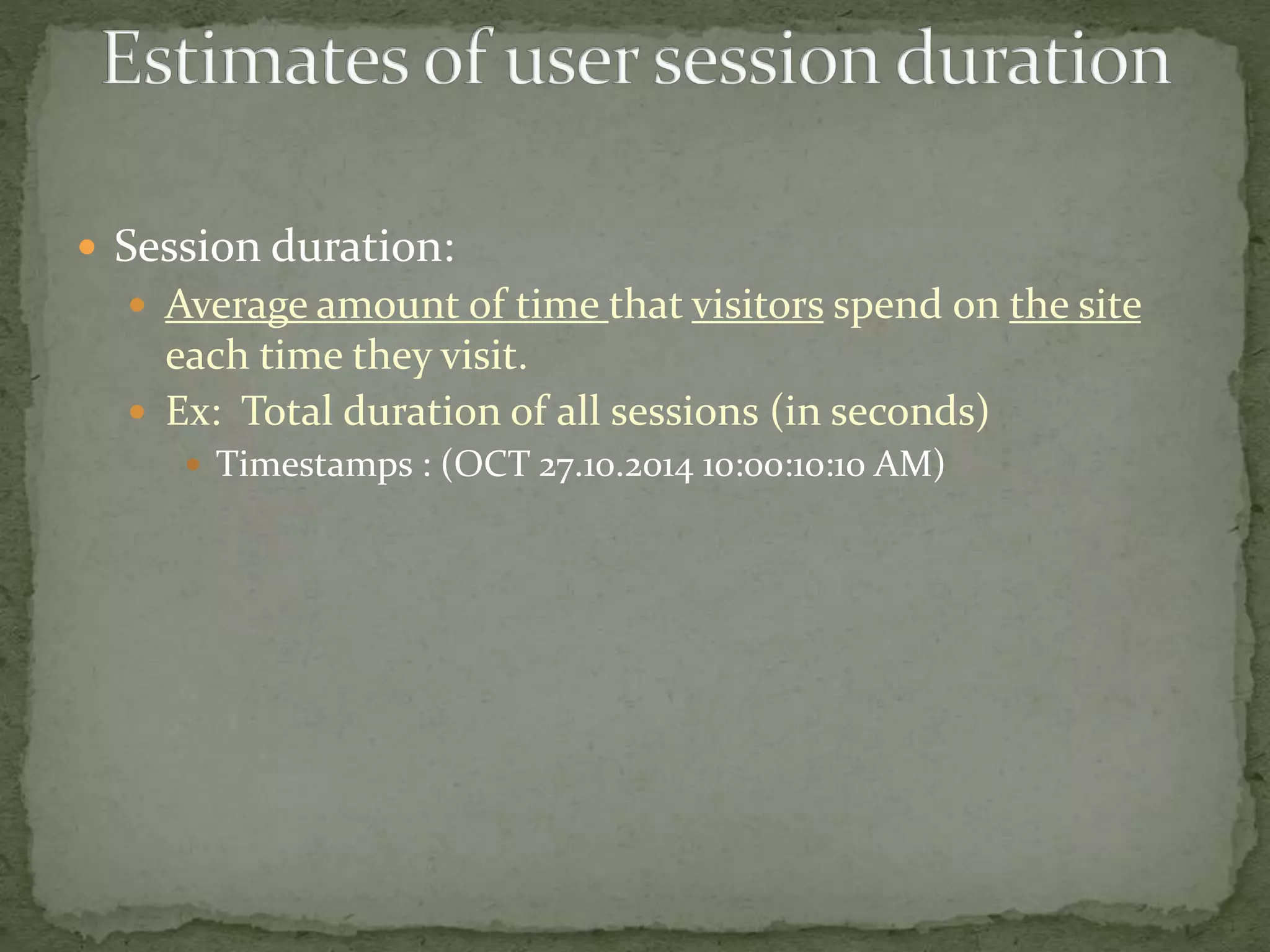  Session duration:
 Average amount of time that visitors spend on the site
each time they visit.
 Ex: Total duration of all sessions (in seconds)
 Timestamps : (OCT 27.10.2014 10:00:10:10 AM)
 
