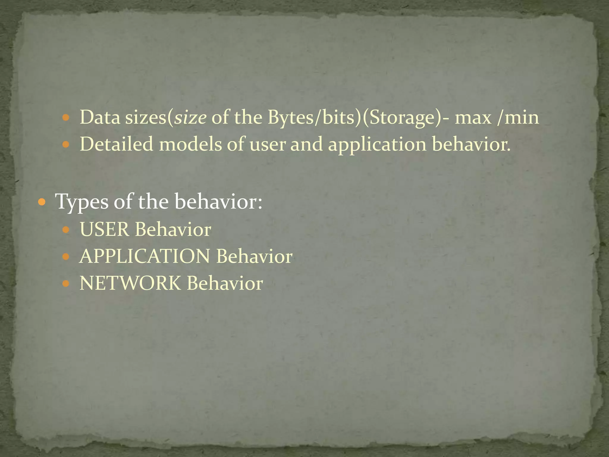  Data sizes(size of the Bytes/bits)(Storage)- max /min
 Detailed models of user and application behavior.
 Types of the behavior:
 USER Behavior
 APPLICATION Behavior
 NETWORK Behavior
 