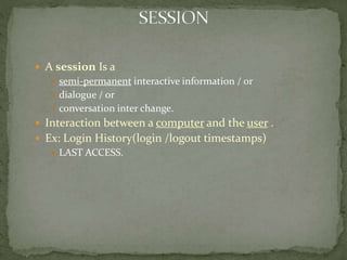  A session Is a
 semi-permanent interactive information / or
 dialogue / or
 conversation inter change.
 Interaction between a computer and the user .
 Ex: Login History(login /logout timestamps)
 LAST ACCESS.
 