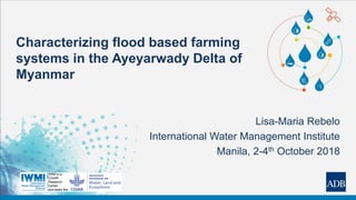 Characterizing flood based farming
systems in the Ayeyarwady Delta of
Myanmar
Lisa-Maria Rebelo
International Water Management Institute
Manila, 2-4th October 2018
 