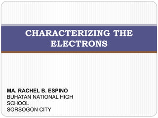 CHARACTERIZING THE
ELECTRONS
MA. RACHEL B. ESPINO
BUHATAN NATIONAL HIGH
SCHOOL
SORSOGON CITY
 