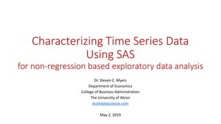 Characterizing Time Series Data
Using SAS
for non-regression based exploratory data analysis
Dr. Steven C. Myers
Department of Economics
College of Business Administration
The University of Akron
econdatascience.com
May 2, 2019
 