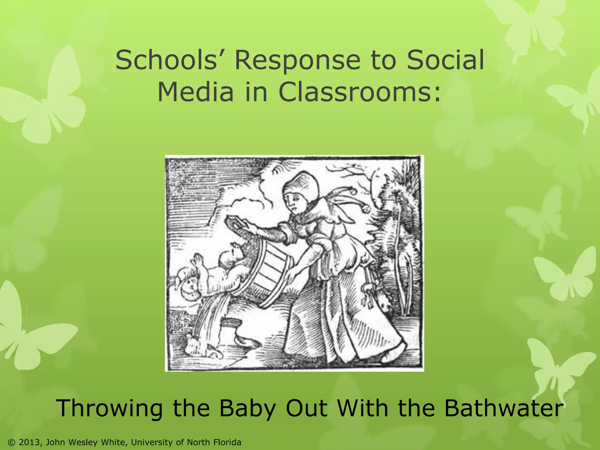 Schools’ Response to Social 
Media in Classrooms: 
Throwing the Baby Out With the Bathwater 
© 2013, John Wesley White, University of North Florida 
 