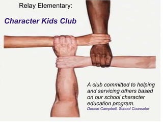 Relay Elementary:   Character Kids Club A club committed to helping and servicing others based on our school character education program. Denise Campbell, School Counselor 