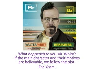 What happened to you Mr. White?
If the main character and their motives
are believable, we follow the plot.
For. Years.
 