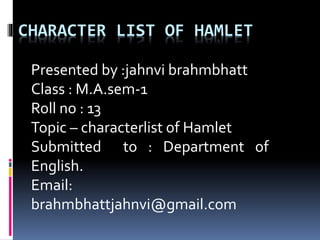 CHARACTER LIST OF HAMLET
Presented by :jahnvi brahmbhatt
Class : M.A.sem-1
Roll no : 13
Topic – characterlist of Hamlet
Submitted to : Department of
English.
Email:
brahmbhattjahnvi@gmail.com
 