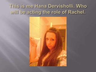 This is me Hana Dervisholli. Who will be acting the role of Rachel.