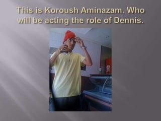 This is Koroush Aminazam. Who will be acting the role of Dennis. 