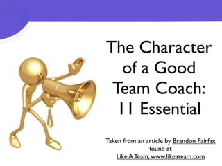 The Character
   of a Good
 Team Coach:
  11 Essential
Taken from an article by Brandon Fairfax
                found at
    Like A Team, www.likeateam.com
 