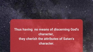 Thus having no means of discerning God's
character,
they cherish the attributes of Satan's
character.
 