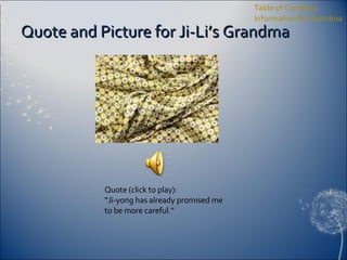 Quote and Picture for Ji-Li’s Grandma Table of Contents Information for Grandma Quote (click to play): “ Ji-yong has already promised me to be more careful.” 