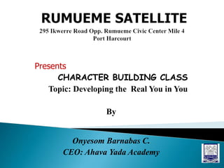 Presents
CHARACTER BUILDING CLASS
Topic: Developing the Real You in You
By
Onyesom Barnabas C.
CEO: Ahava Yada Academy
 