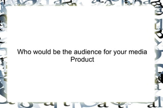 Who would be the audience for your media
                Product
 