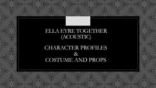 ELLA EYRE TOGETHER
(ACOUSTIC)
CHARACTER PROFILES
&
COSTUME AND PROPS
 
