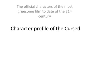 Character profile of the Cursed
The official characters of the most
gruesome film to date of the 21st
century
 