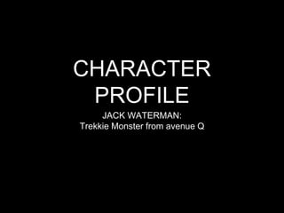 CHARACTER 
PROFILE 
JACK WATERMAN: 
Trekkie Monster from avenue Q 
 