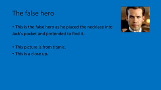 The false hero 
• This is the false hero as he placed the necklace into 
Jack’s pocket and pretended to find it. 
• This picture is from titanic. 
• This is a close up. 
