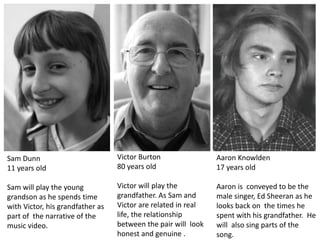 Sam Dunn 
11 years old 
Sam will play the young 
grandson as he spends time 
with Victor, his grandfather as 
part of the ...