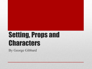Setting, Props and
Characters
By George Gibbard
 
